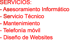 SERVICIOS:

- Asesoramiento Informtico

- Servicio Tcnico

- Mantenimiento

- Telefona mvil

- Diseo de Websites