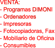 VENTA:

- Programas DIMONI

- Ordenadores

- Impresoras

- Fotocopiadoras, Fax

- Mobiliario de Oficina

- Consumibles